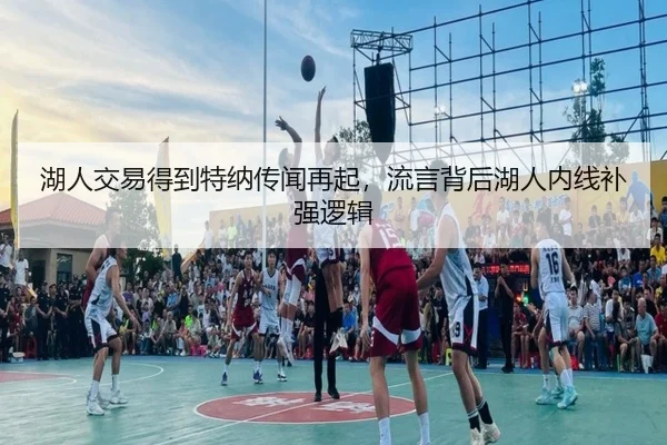 湖人交易得到特纳传闻再起，流言背后湖人内线补强逻辑